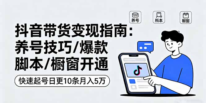 抖音带货变现指南：养号技巧/爆款脚本/橱窗开通，快速起号日更10条月入5万-宝创网