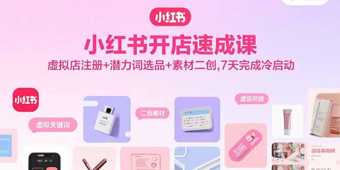 小红书开店速成课，虚拟店注册+潜力词选品+素材二创，7天完成冷启动-宝创网