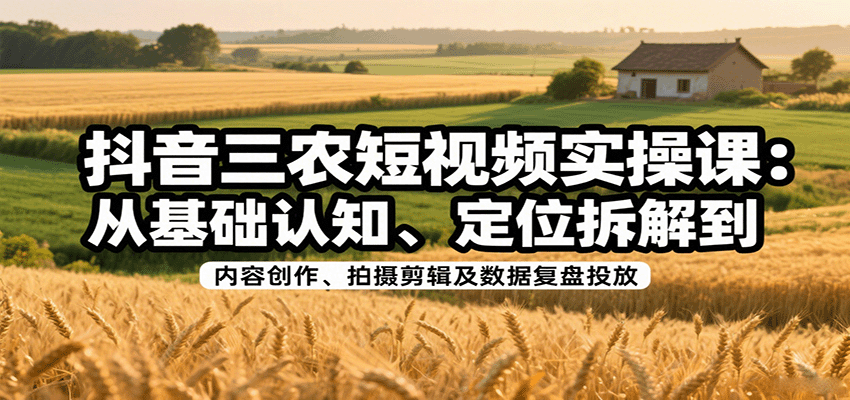 抖音三农短视频实操课：从基础认知、定位拆解到内容创作、拍摄剪辑及数据复盘投放-宝创网