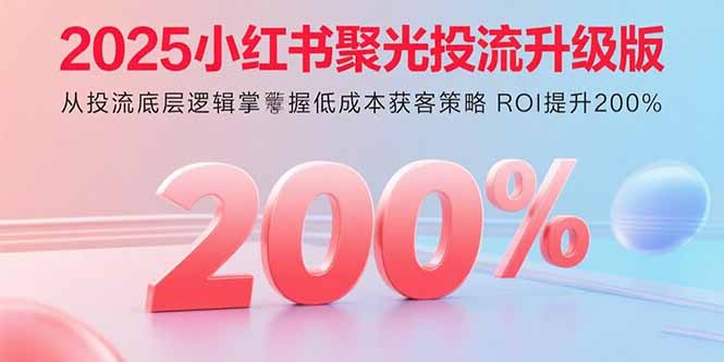 2025小红书聚光投流升级版 从投流底层逻辑掌握低成本获客策略 ROI提升200%-宝创网