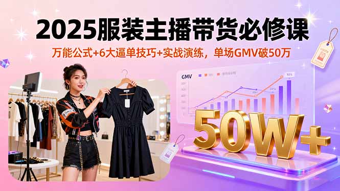 2025服装主播带货必修课，万能公式+6大逼单技巧+实战演练，单场GMV破50万-宝创网