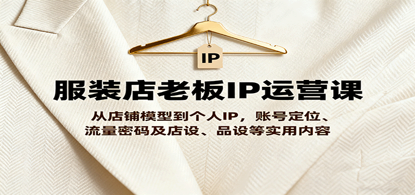 服装店老板IP运营课，从店铺模型到个人IP，账号定位、流量密码及店设、品设等实用内容-宝创网