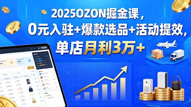 2025OZON掘金课，0元入驻+爆款选品+活动提效，单店月利3万+-宝创网