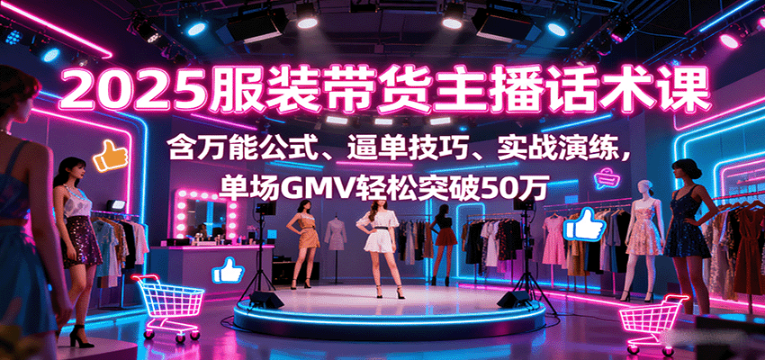 2025服装带货主播话术课，含万能公式、逼单技巧、实战演练，单场GMV轻松突破50万-宝创网