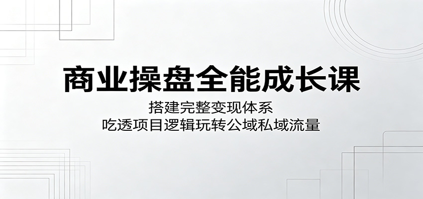 商业操盘全能成长课：搭建完整变现体系，吃透项目逻辑玩转公域私域流量-宝创网