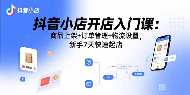 抖音小店开店入门课：商品上架+订单管理+物流设置，新手7天快速起店-宝创网