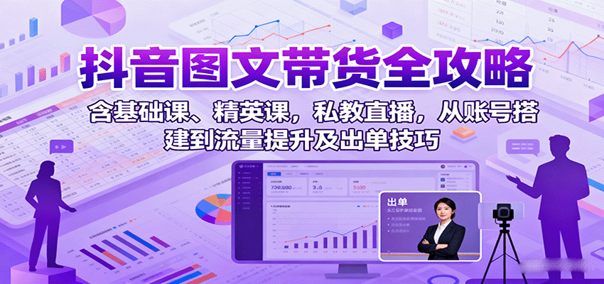 抖音图文带货全攻略：含基础课、精英课，私教直播，从账号搭建到流量提升及出单技巧-宝创网
