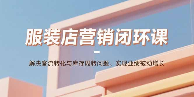 服装店营销闭环课：解决客流转化与库存周转问题。实现业绩被动增长-宝创网