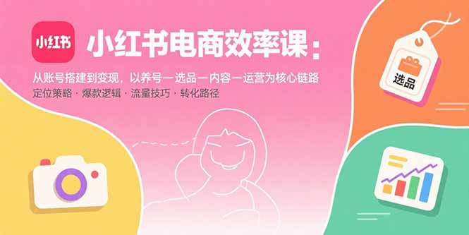 小红书电商效率课：从账号搭建到变现，以养号-选品-内容-运营为核心链路-宝创网