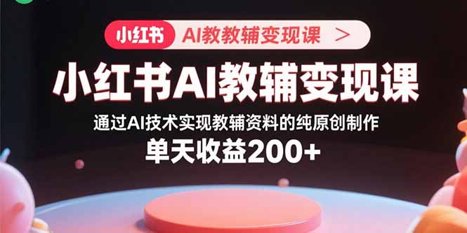 小红书AI教辅变现课，通过AI技术实现教辅资料的纯原创制作 单天收益200+-宝创网